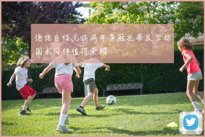 德佬自信无伤病可争冠孔蒂反击称国米同样值得荣耀