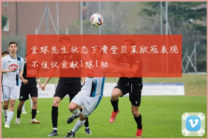 金球先生状态下滑登贝莱欧冠表现不佳仅贡献1球1助