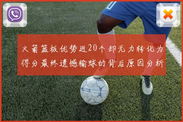 火箭篮板优势近20个却无力转化为得分最终遗憾输球的背后原因分析