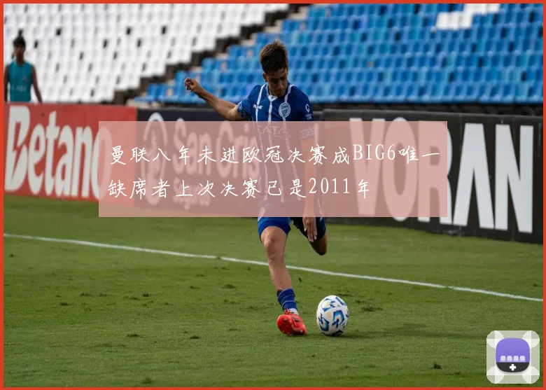 曼联八年未进欧冠决赛成BIG6唯一缺席者上次决赛已是2011年