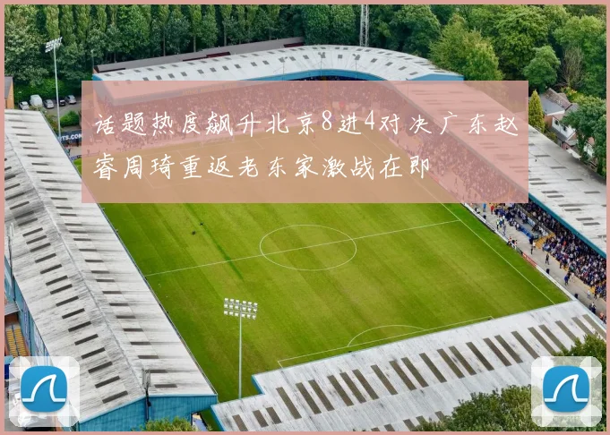 话题热度飙升北京8进4对决广东赵睿周琦重返老东家激战在即