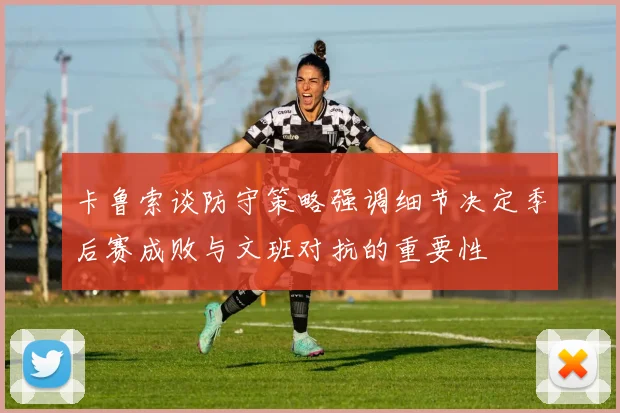 卡鲁索谈防守策略强调细节决定季后赛成败与文班对抗的重要性