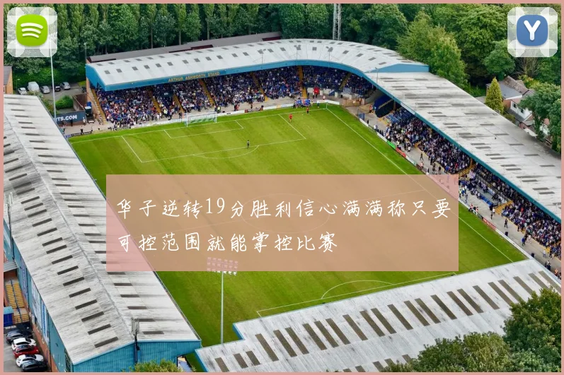 华子逆转19分胜利信心满满称只要可控范围就能掌控比赛