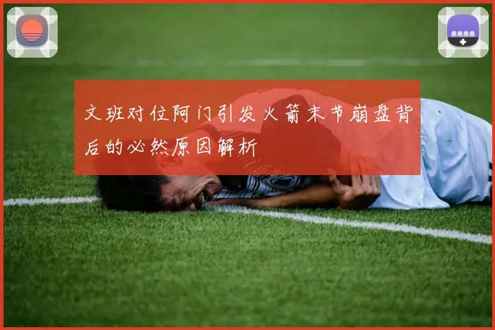 文班对位阿门引发火箭末节崩盘背后的必然原因解析