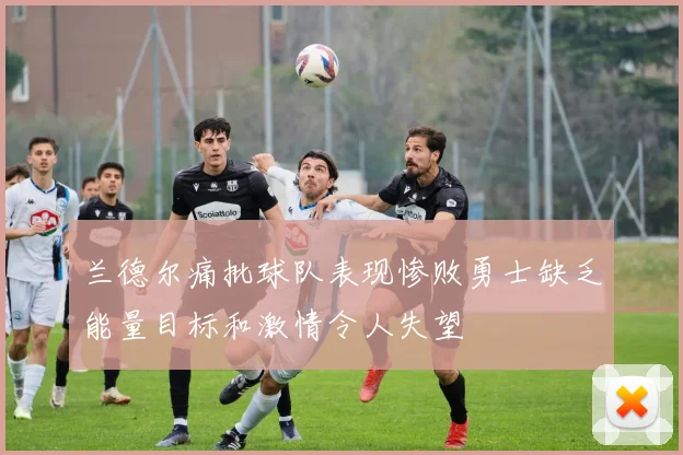 兰德尔痛批球队表现惨败勇士缺乏能量目标和激情令人失望