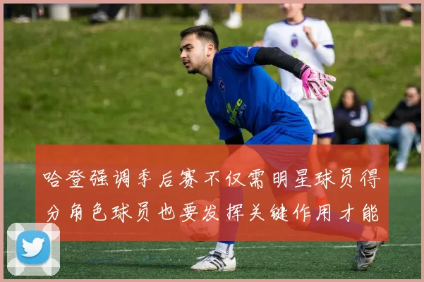 哈登强调季后赛不仅需明星球员得分角色球员也要发挥关键作用才能取胜