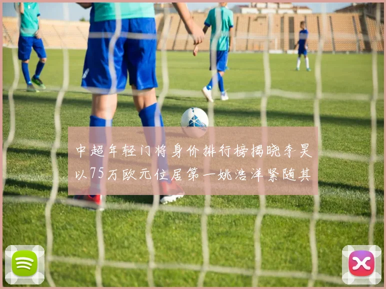 中超年轻门将身价排行榜揭晓李昊以75万欧元位居第一姚浩洋紧随其后