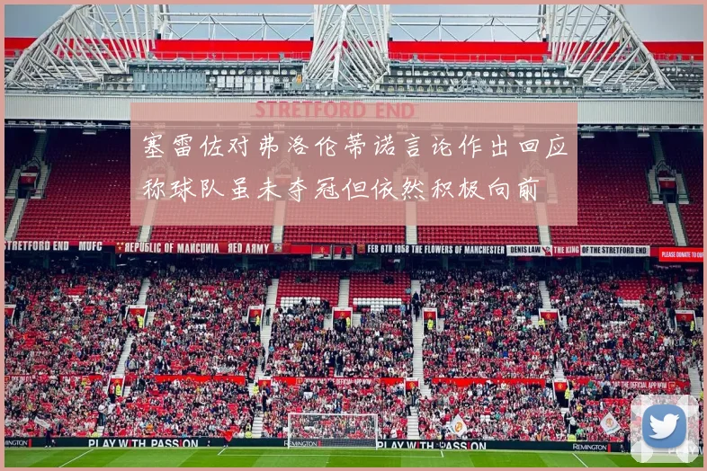 塞雷佐对弗洛伦蒂诺言论作出回应称球队虽未夺冠但依然积极向前