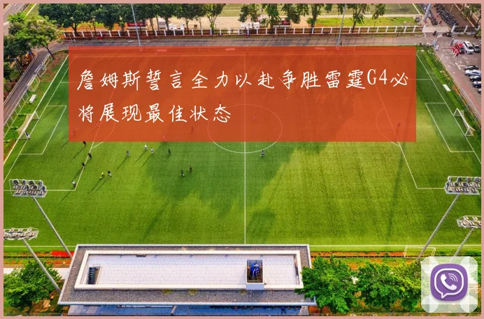 詹姆斯誓言全力以赴争胜雷霆G4必将展现最佳状态