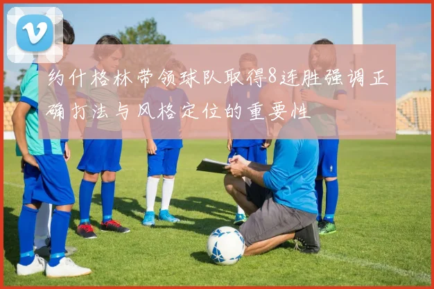约什格林带领球队取得8连胜强调正确打法与风格定位的重要性