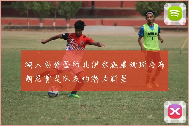 湖人或将签约扎伊尔威廉姆斯与布朗尼曾是队友的潜力新星
