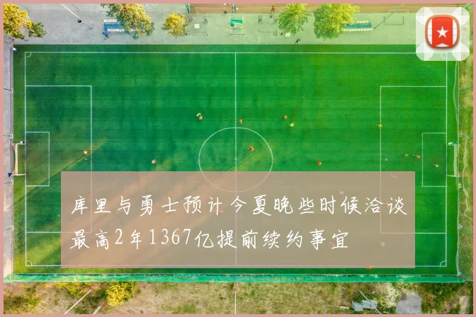 库里与勇士预计今夏晚些时候洽谈最高2年1367亿提前续约事宜