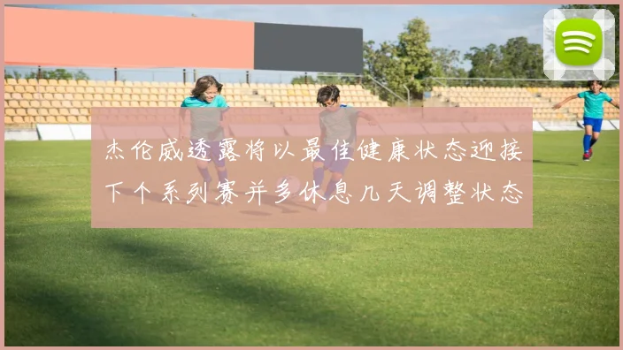 杰伦威透露将以最佳健康状态迎接下个系列赛并多休息几天调整状态