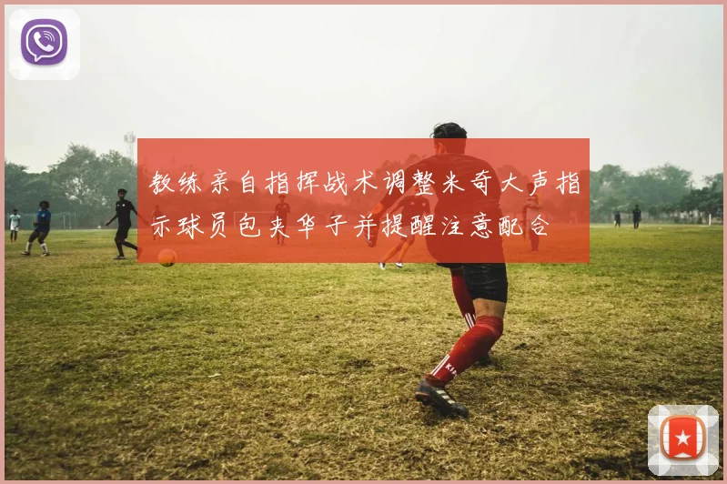 教练亲自指挥战术调整米奇大声指示球员包夹华子并提醒注意配合