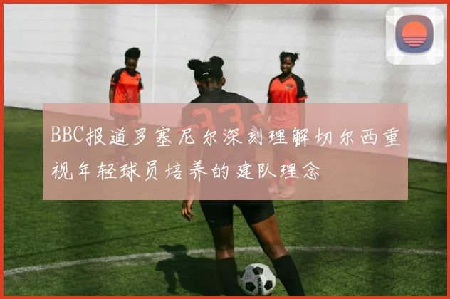 BBC报道罗塞尼尔深刻理解切尔西重视年轻球员培养的建队理念