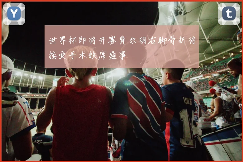 世界杯即将开赛费尔明右脚骨折将接受手术缺席盛事