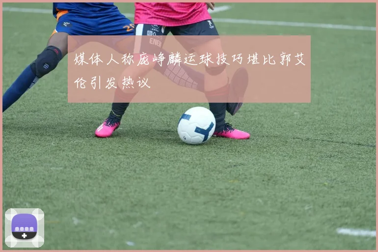 媒体人称庞峥麟运球技巧堪比郭艾伦引发热议