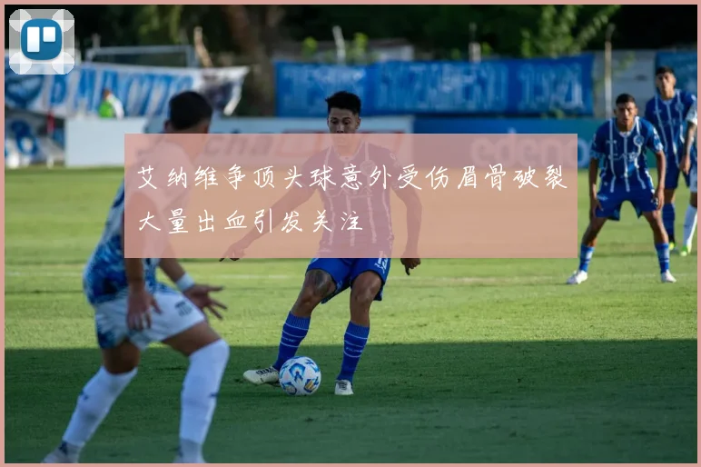 艾纳维争顶头球意外受伤眉骨破裂大量出血引发关注