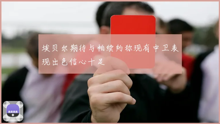 埃贝尔期待与帕续约称现有中卫表现出色信心十足