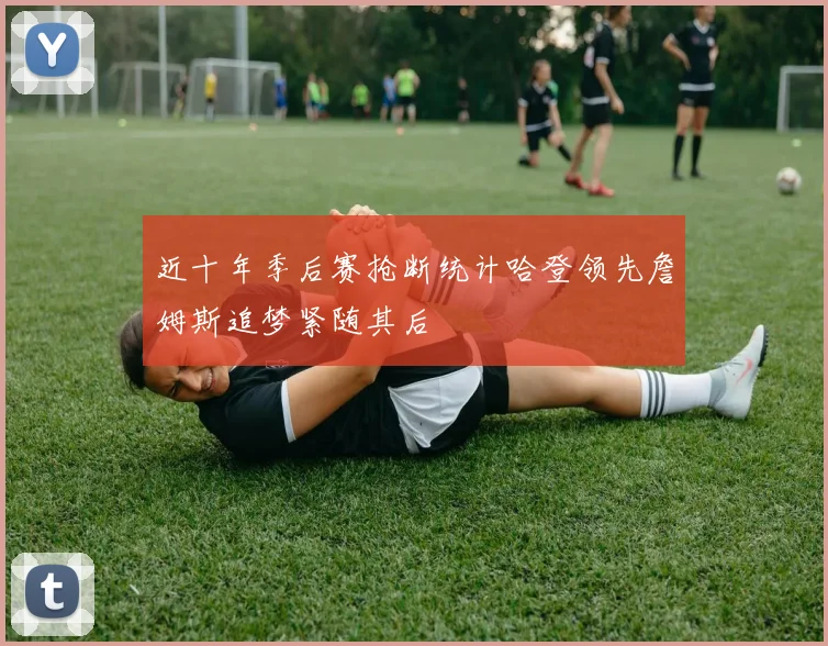 近十年季后赛抢断统计哈登领先詹姆斯追梦紧随其后