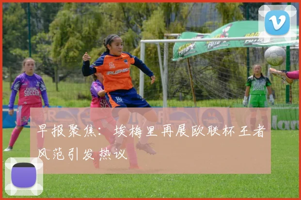 早报聚焦：埃梅里再展欧联杯王者风范引发热议