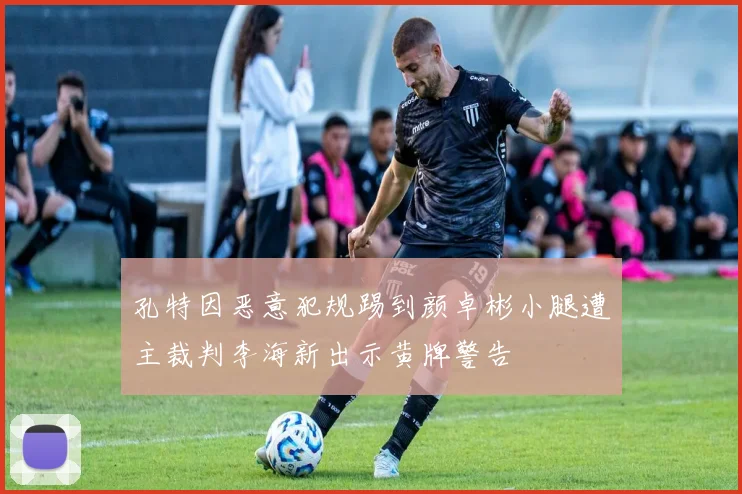孔特因恶意犯规踢到颜卓彬小腿遭主裁判李海新出示黄牌警告