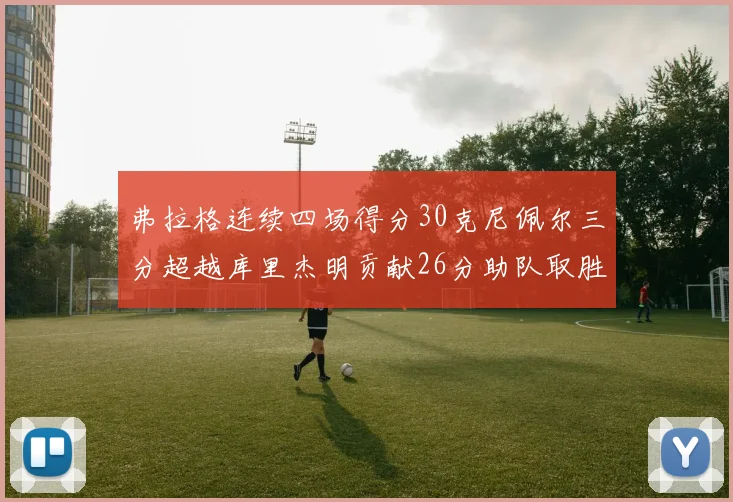 弗拉格连续四场得分30克尼佩尔三分超越库里杰明贡献26分助队取胜