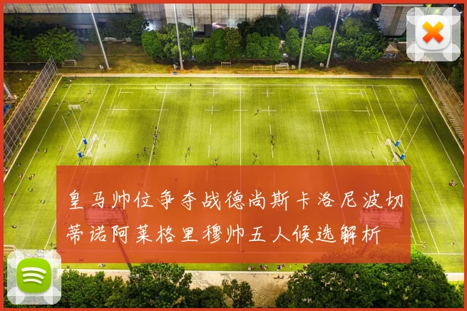 皇马帅位争夺战德尚斯卡洛尼波切蒂诺阿莱格里穆帅五人候选解析