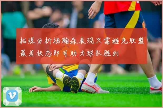 拓媒分析杨瀚森表现只需避免联盟最差状态即可助力球队胜利