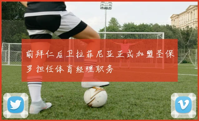 前拜仁后卫拉菲尼亚正式加盟圣保罗担任体育经理职务