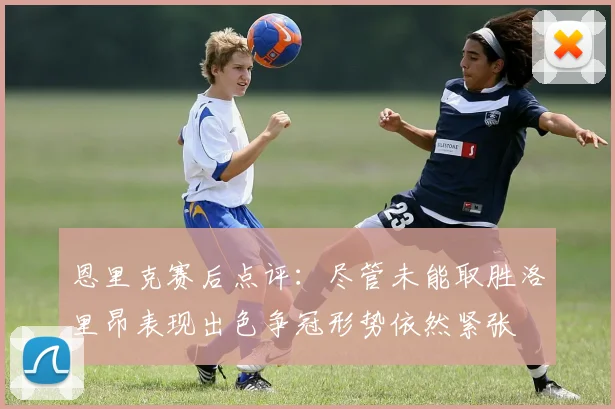 恩里克赛后点评：尽管未能取胜洛里昂表现出色争冠形势依然紧张